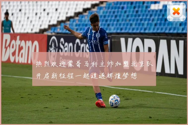 热烈欢迎蒙哥马利主帅加盟北京队开启新征程一起追逐辉煌梦想