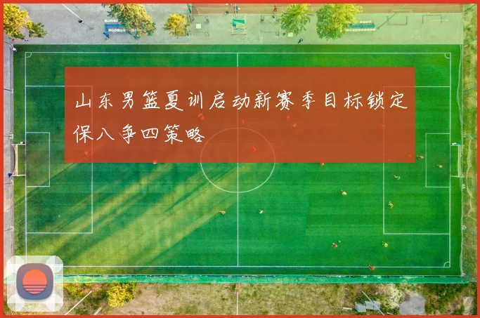 山东男篮夏训启动新赛季目标锁定保八争四策略