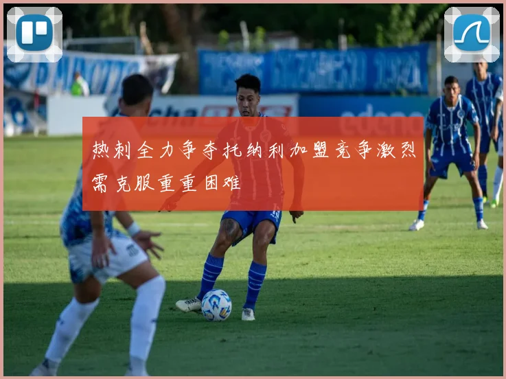 热刺全力争夺托纳利加盟竞争激烈需克服重重困难