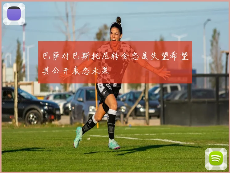 巴萨对巴斯托尼转会态度失望希望其公开表态未果