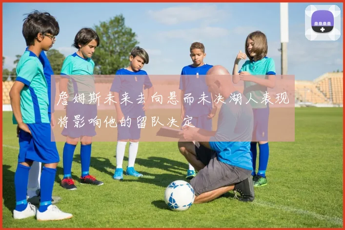詹姆斯未来去向悬而未决湖人表现将影响他的留队决定