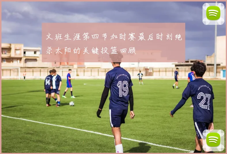 文班生涯第四节加时赛最后时刻绝杀太阳的关键投篮回顾