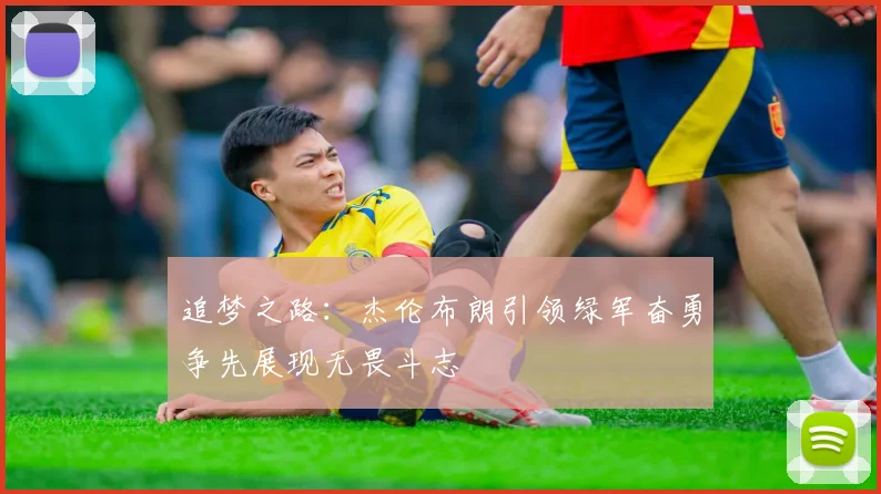 追梦之路：杰伦布朗引领绿军奋勇争先展现无畏斗志