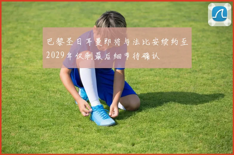 巴黎圣日耳曼即将与法比安续约至2029年仅剩最后细节待确认