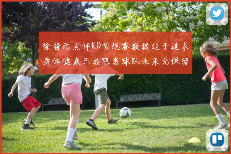 徐静雨点评KD常规赛数据过于追求身体健康已成隐患球队未来无保留意义