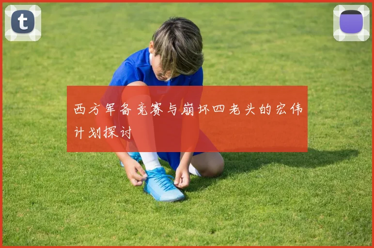 西方军备竞赛与崩坏四老头的宏伟计划探讨
