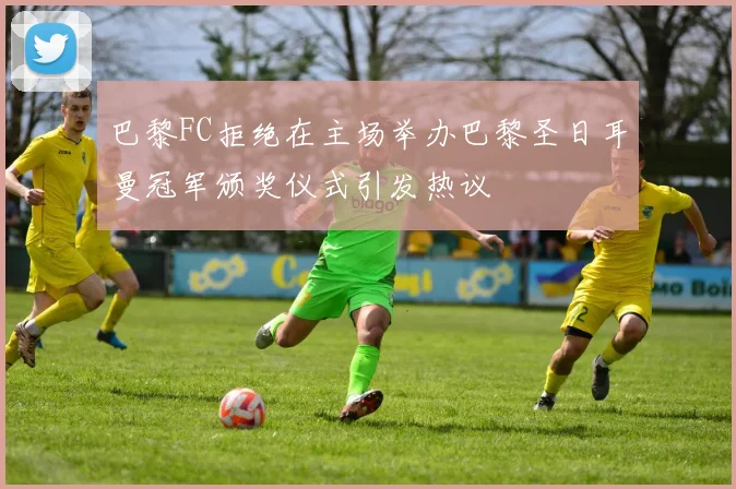 巴黎FC拒绝在主场举办巴黎圣日耳曼冠军颁奖仪式引发热议
