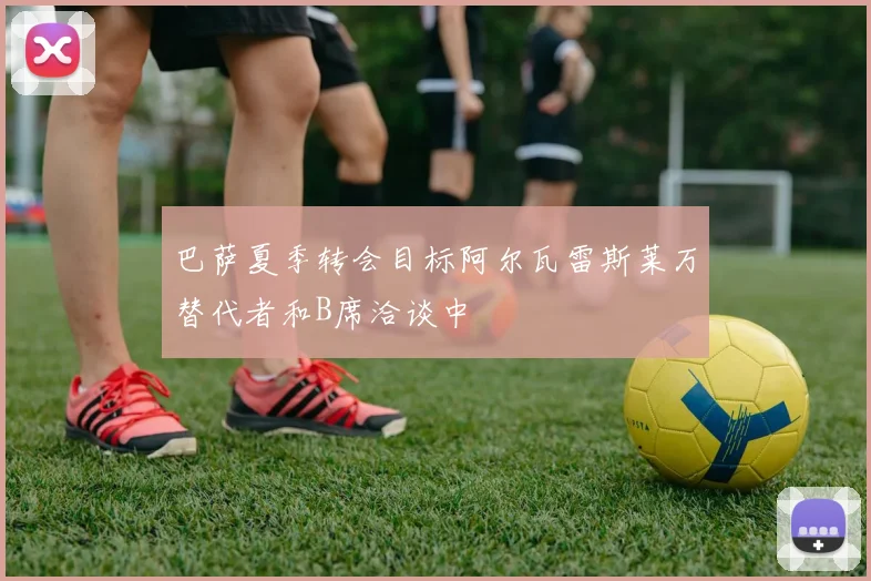巴萨夏季转会目标阿尔瓦雷斯莱万替代者和B席洽谈中