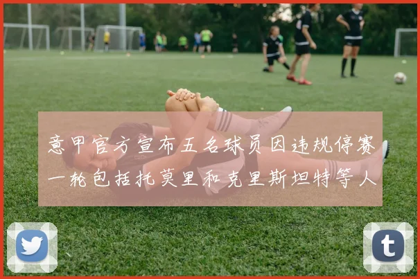意甲官方宣布五名球员因违规停赛一轮包括托莫里和克里斯坦特等人