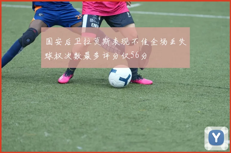 国安后卫拉莫斯表现不佳全场丢失球权次数最多评分仅56分
