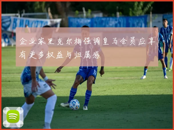 企业家里克尔梅强调皇马会员应享有更多权益与归属感