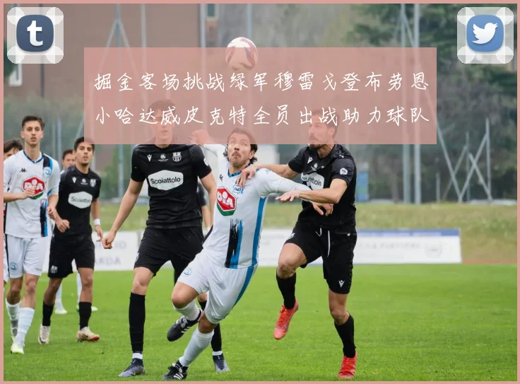 掘金客场挑战绿军穆雷戈登布劳恩小哈达威皮克特全员出战助力球队