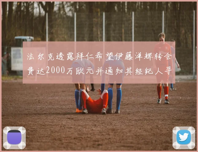 法尔克透露拜仁希望伊藤洋辉转会费达2000万欧元并通知其经纪人寻找新东家