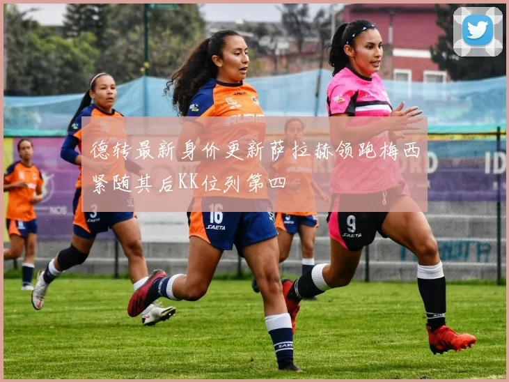德转最新身价更新萨拉赫领跑梅西紧随其后KK位列第四