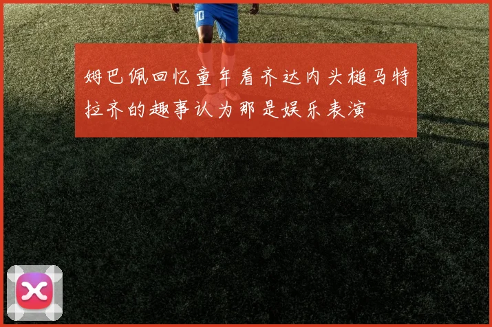 姆巴佩回忆童年看齐达内头槌马特拉齐的趣事认为那是娱乐表演