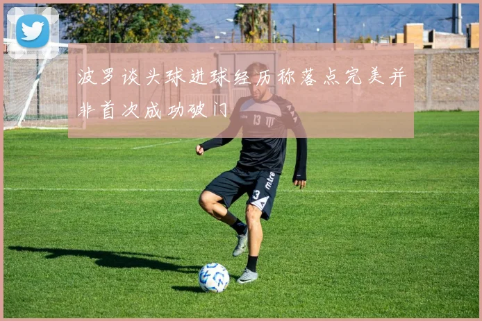 波罗谈头球进球经历称落点完美并非首次成功破门