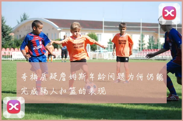 夸梅质疑詹姆斯年龄问题为何仍能完成隔人扣篮的表现
