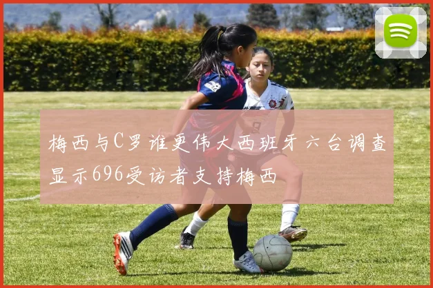 梅西与C罗谁更伟大西班牙六台调查显示696受访者支持梅西