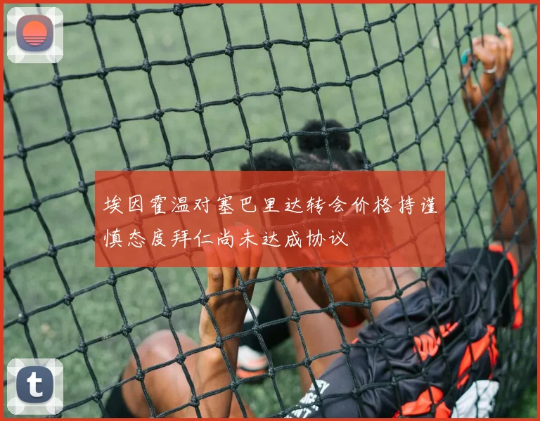 埃因霍温对塞巴里达转会价格持谨慎态度拜仁尚未达成协议