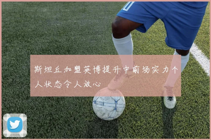 斯坦丘加盟英博提升中前场实力个人状态令人放心