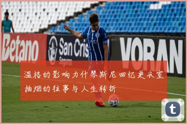 温格的影响力什琴斯尼回忆更衣室抽烟的往事与人生转折