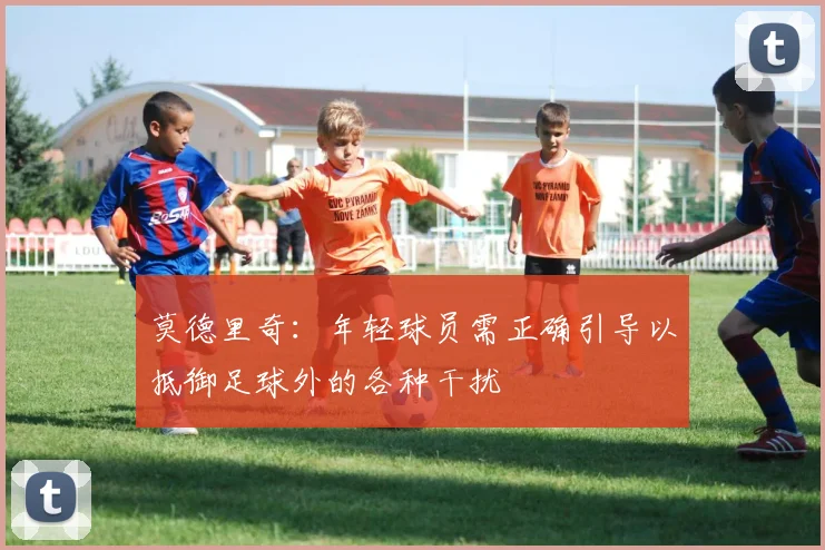 莫德里奇：年轻球员需正确引导以抵御足球外的各种干扰
