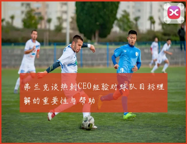 弗兰克谈热刺CEO经验对球队目标理解的重要性与帮助